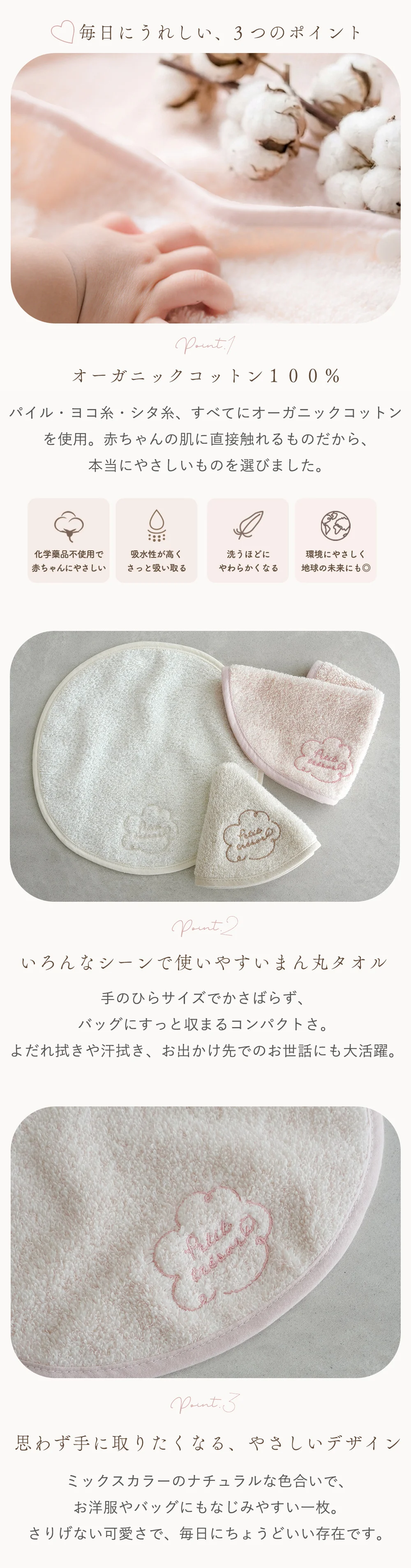 小さな毎日にうれしい、3つのポイント/ 01 オーガニックコットン１００％ / 02 いろんなシーンで使いやすいまん丸タオル/ 03 思わず手に取りたくなる、やさしいデザイン