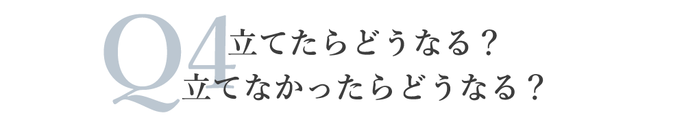 Q4.立てたらどうなる？立てなかったらどうなる？