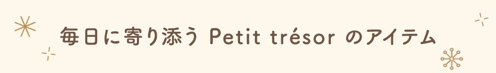 毎日に寄り添う、Petit trésorのアイテム